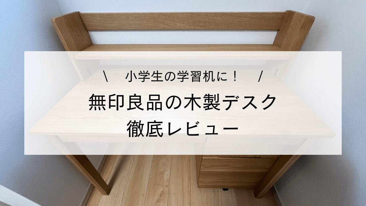 無印良品の木製デスクを小学生の学習机に！使いやすさを徹底レビュー